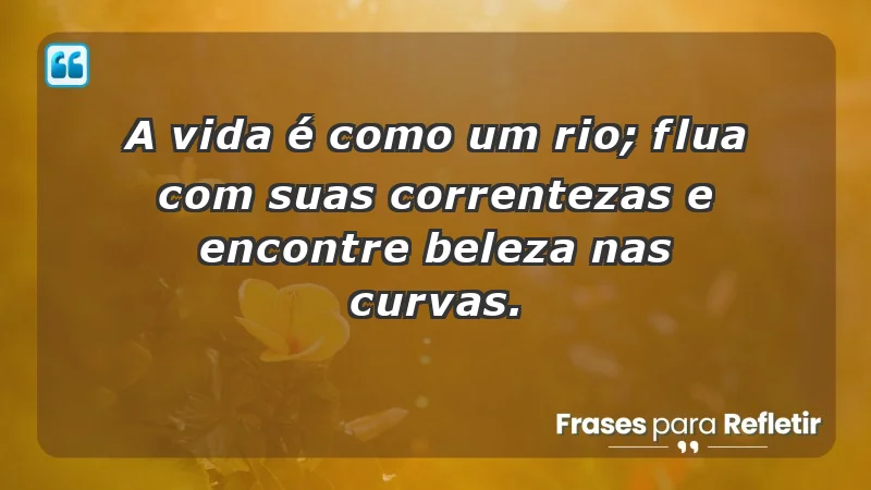 - A vida é como um rio; flua com suas correntezas e encontre beleza nas curvas.