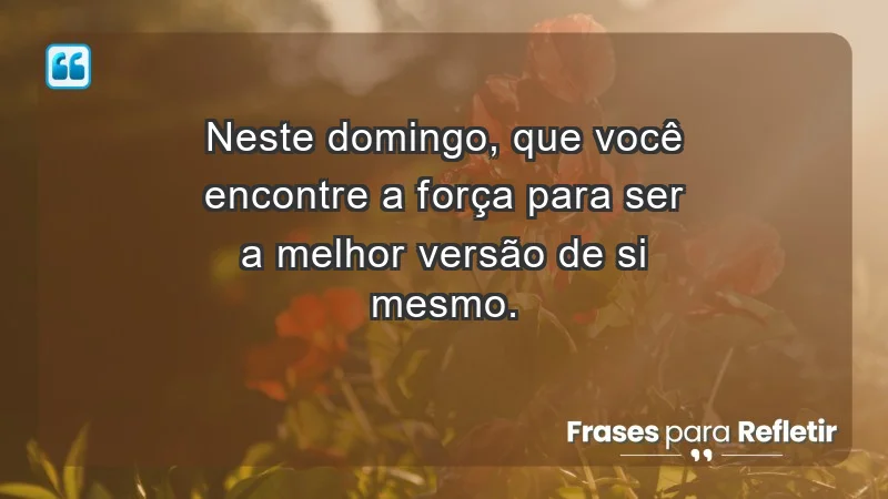 - Neste domingo, que você encontre a força para ser a melhor versão de si mesmo.