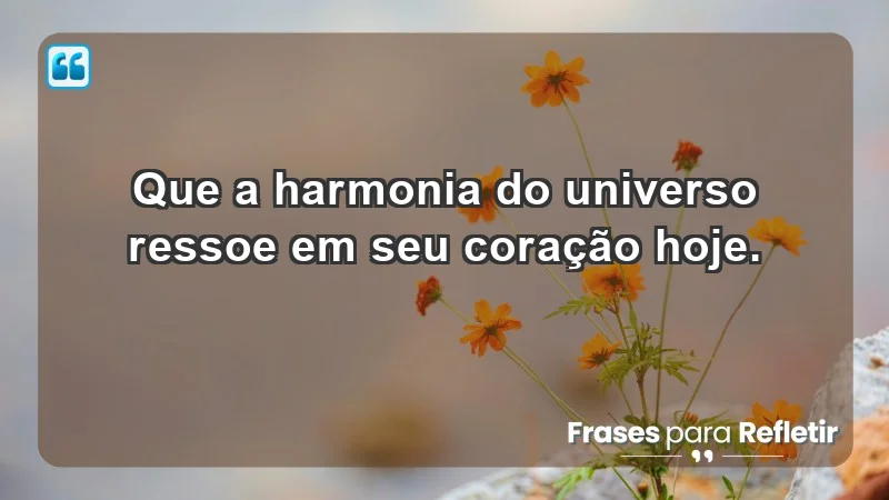 - Que a harmonia do universo ressoe em seu coração hoje.