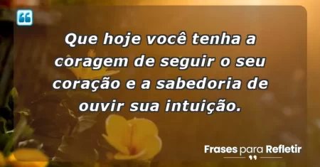 Que hoje você tenha a coragem de seguir o seu coração e a sabedoria de ouvir sua intuição.