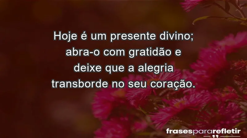 - Hoje é um presente divino; abra-o com gratidão e deixe que a alegria transborde no seu coração.