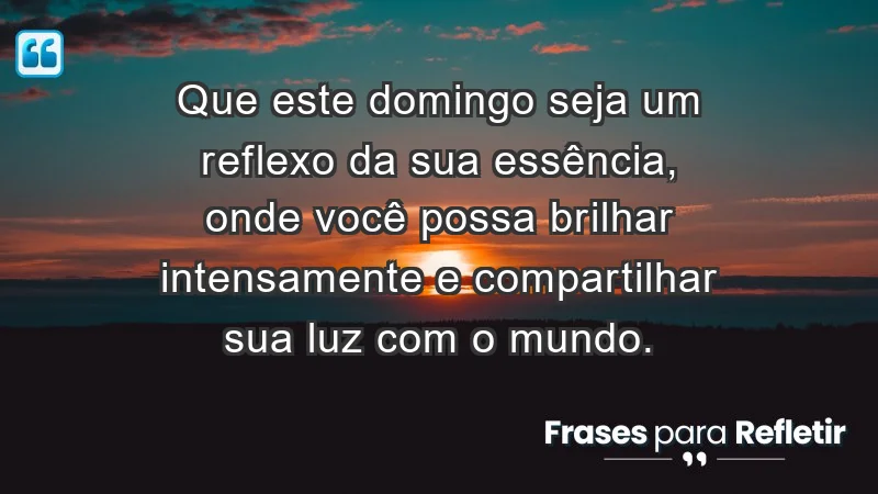 - Que este domingo seja um reflexo da sua essência, onde você possa brilhar intensamente e compartilhar sua luz com o mundo.