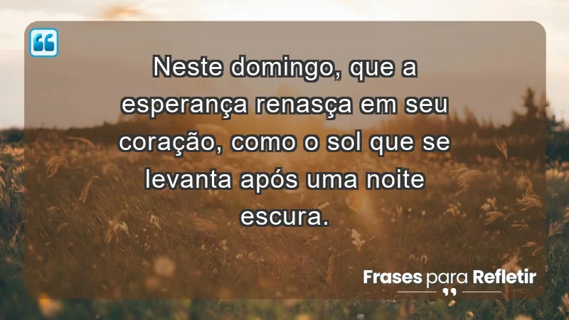 - Neste domingo, que a esperança renasça em seu coração, como o sol que se levanta após uma noite escura.