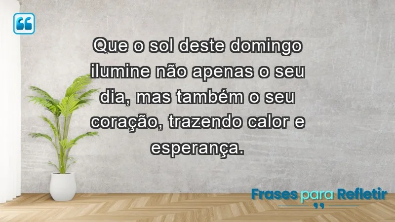 - Que o sol deste domingo ilumine não apenas o seu dia, mas também o seu coração, trazendo calor e esperança.