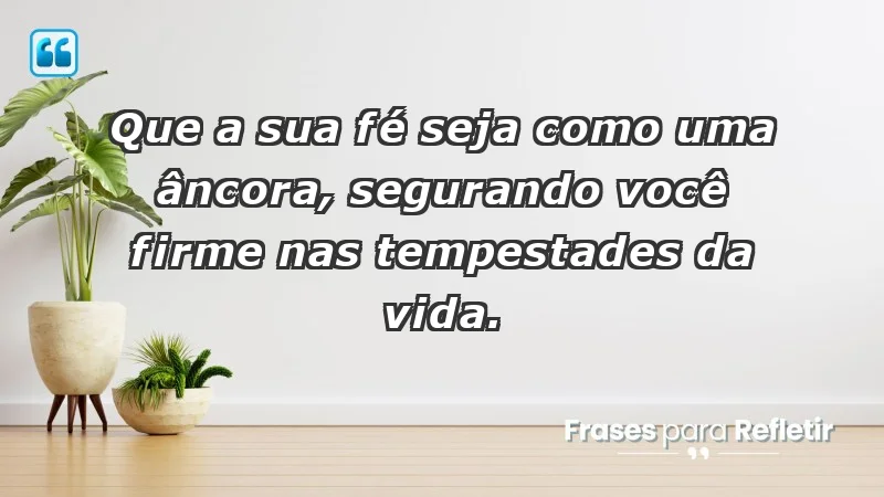 - Que a sua fé seja como uma âncora, segurando você firme nas tempestades da vida.