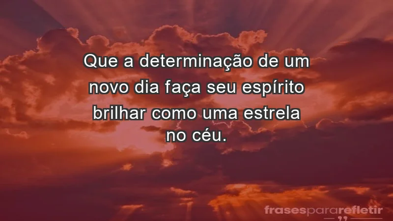 - Que a determinação de um novo dia faça seu espírito brilhar como uma estrela no céu.