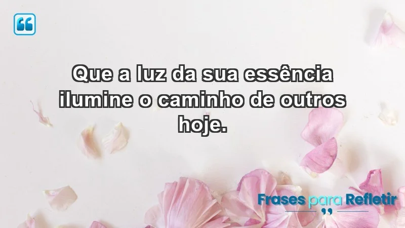 - Que a luz da sua essência ilumine o caminho de outros hoje.