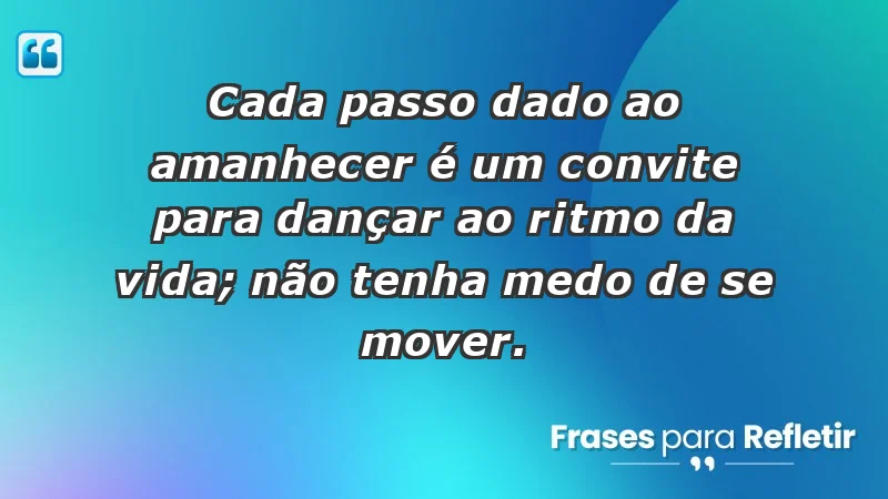 - Cada passo dado ao amanhecer é um convite para dançar ao ritmo da vida; não tenha medo de se mover.