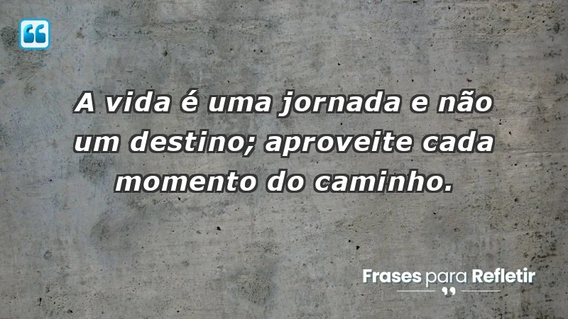 - A vida é uma jornada e não um destino; aproveite cada momento do caminho.