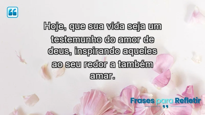 - Hoje, que sua vida seja um testemunho do amor de Deus, inspirando aqueles ao seu redor a também amar.