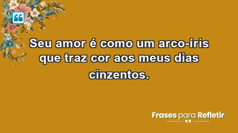 - Seu amor é como um arco-íris que traz cor aos meus dias cinzentos.