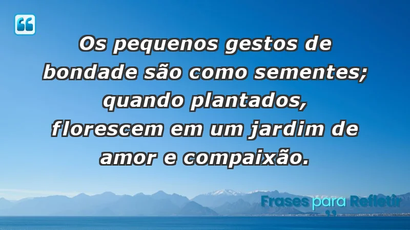 - Os pequenos gestos de bondade são como sementes; quando plantados, florescem em um jardim de amor e compaixão.