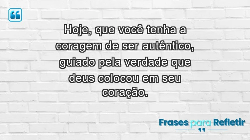 - Hoje, que você tenha a coragem de ser autêntico, guiado pela verdade que Deus colocou em seu coração.