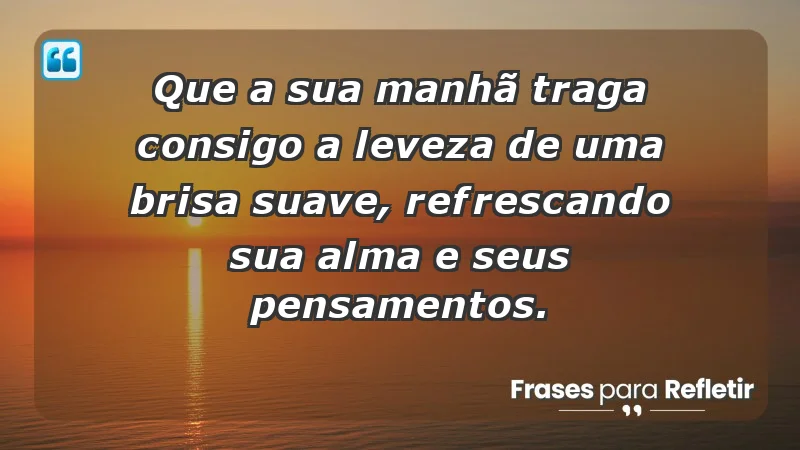 - Que a sua manhã traga consigo a leveza de uma brisa suave, refrescando sua alma e seus pensamentos.