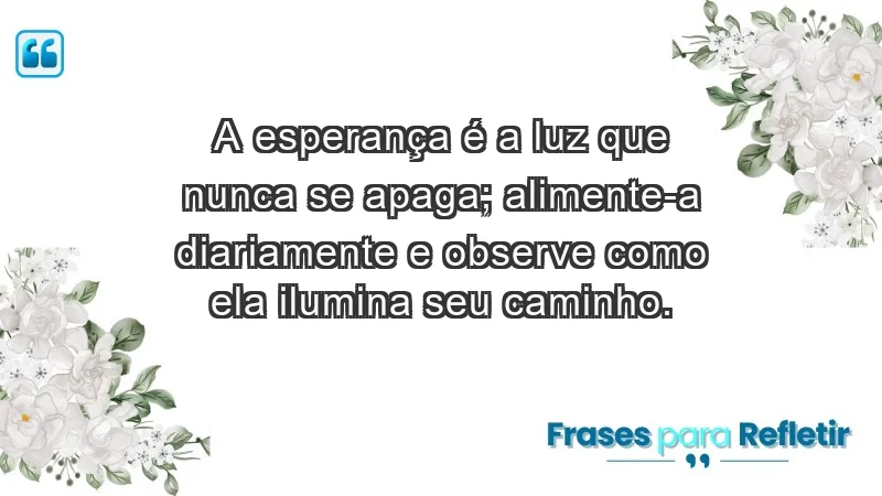 - A esperança é a luz que nunca se apaga; alimente-a diariamente e observe como ela ilumina seu caminho.