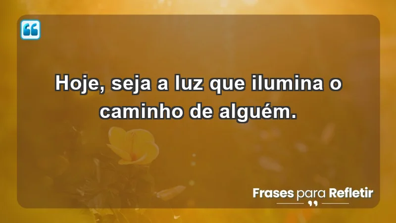 - Hoje, seja a luz que ilumina o caminho de alguém.