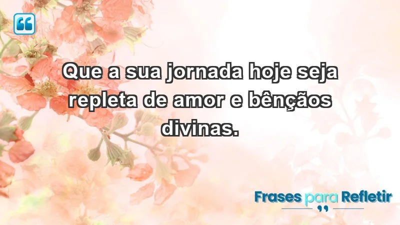 - Que a sua jornada hoje seja repleta de amor e bênçãos divinas.