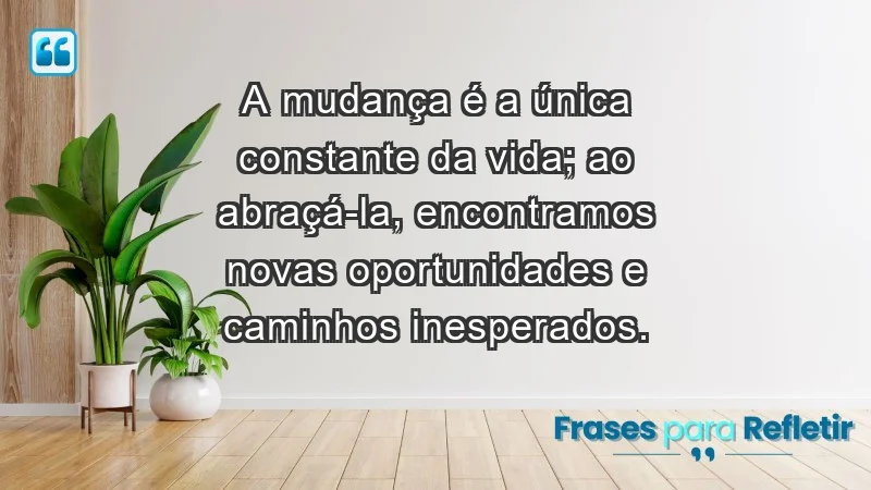 - A mudança é a única constante da vida; ao abraçá-la, encontramos novas oportunidades e caminhos inesperados.