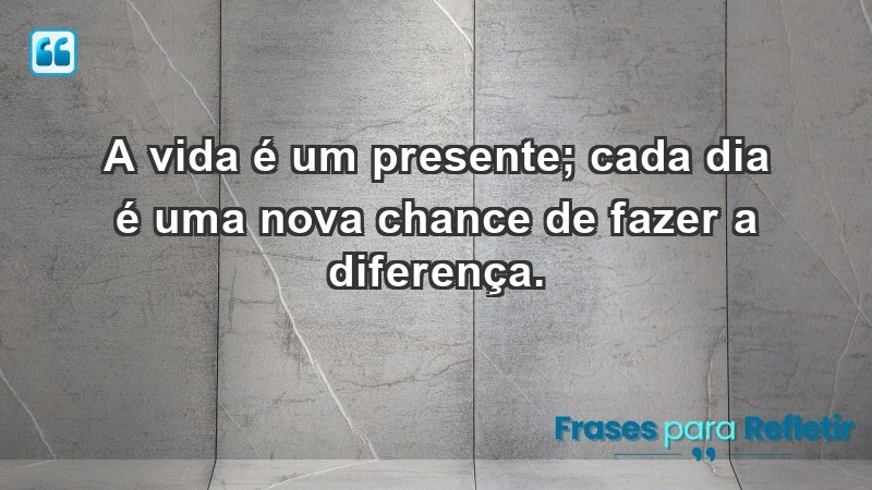 - A vida é um presente; cada dia é uma nova chance de fazer a diferença.