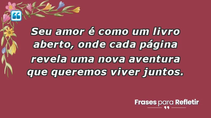 - Seu amor é como um livro aberto, onde cada página revela uma nova aventura que queremos viver juntos.