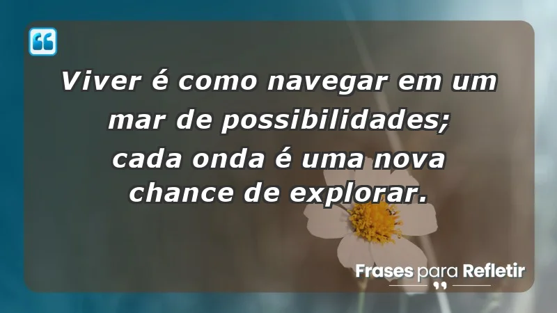 - Viver é como navegar em um mar de possibilidades; cada onda é uma nova chance de explorar.