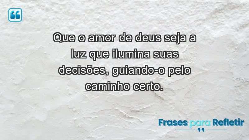 - Que o amor de Deus seja a luz que ilumina suas decisões, guiando-o pelo caminho certo.