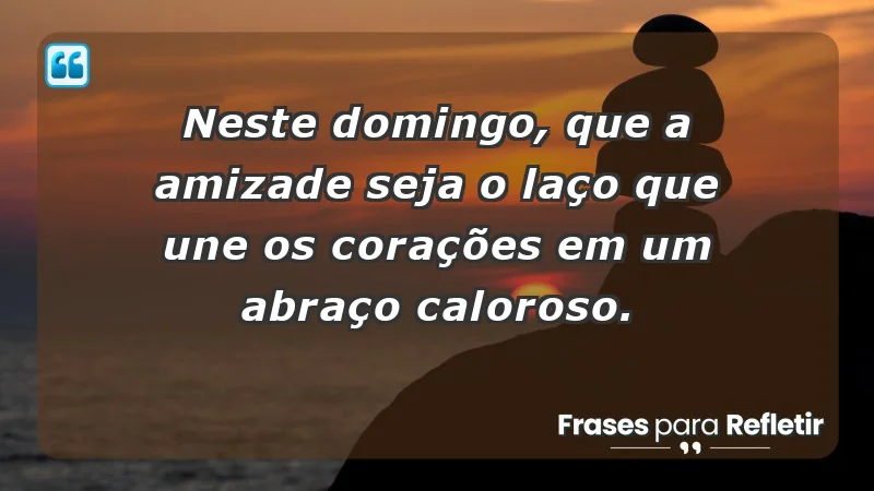 - Neste domingo, que a amizade seja o laço que une os corações em um abraço caloroso.