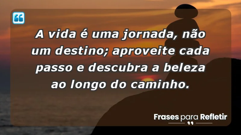 - A vida é uma jornada, não um destino; aproveite cada passo e descubra a beleza ao longo do caminho.