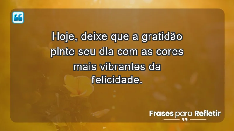 - Hoje, deixe que a gratidão pinte seu dia com as cores mais vibrantes da felicidade.