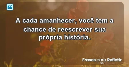 A cada amanhecer, você tem a chance de reescrever sua própria história.