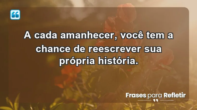 - A cada amanhecer, você tem a chance de reescrever sua própria história.