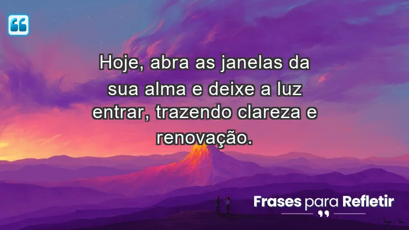 Hoje, abra as janelas da sua alma e deixe a luz entrar, trazendo clareza e renovação.