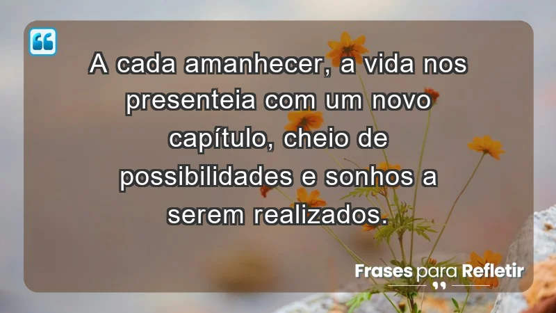 - A cada amanhecer, a vida nos presenteia com um novo capítulo, cheio de possibilidades e sonhos a serem realizados.