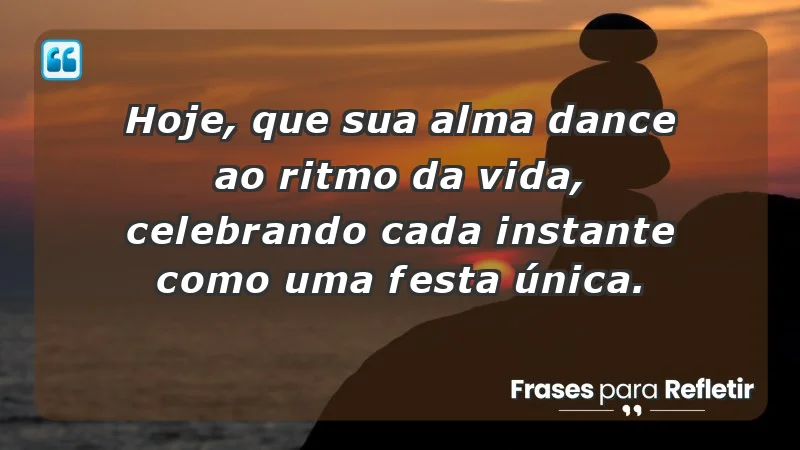 - Hoje, que sua alma dance ao ritmo da vida, celebrando cada instante como uma festa única.