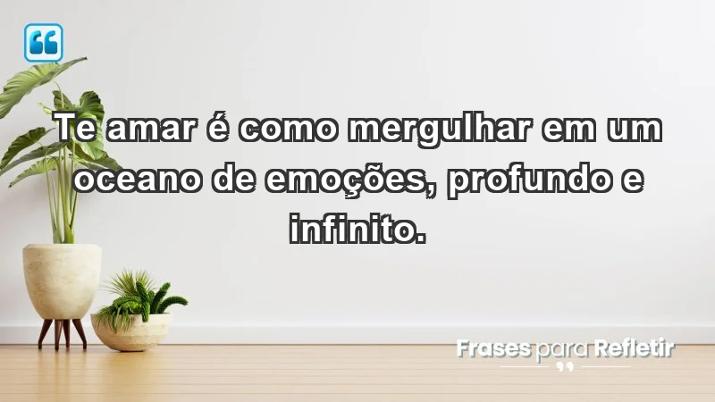 - Te amar é como mergulhar em um oceano de emoções, profundo e infinito.