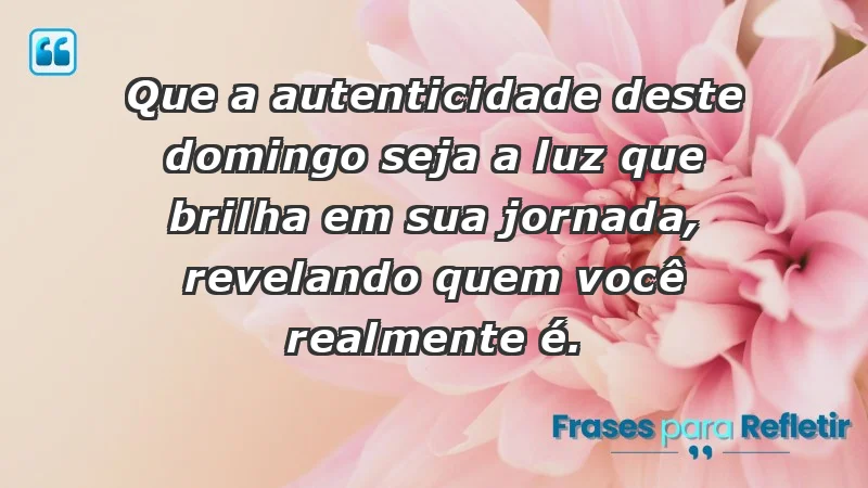 - Que a autenticidade deste domingo seja a luz que brilha em sua jornada, revelando quem você realmente é.