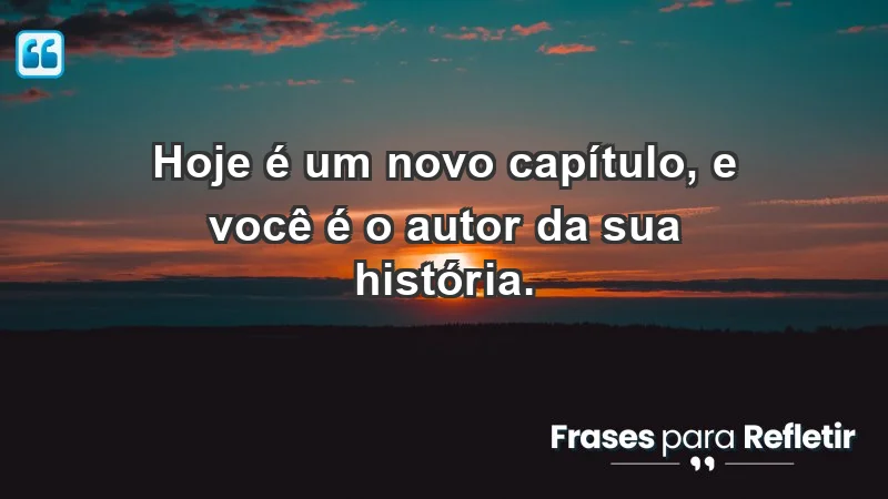 - Hoje é um novo capítulo, e você é o autor da sua história.