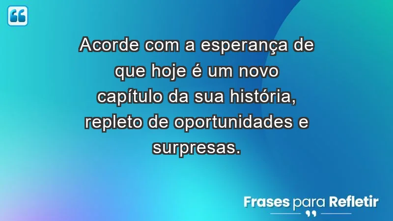 - Acorde com a esperança de que hoje é um novo capítulo da sua história, repleto de oportunidades e surpresas.