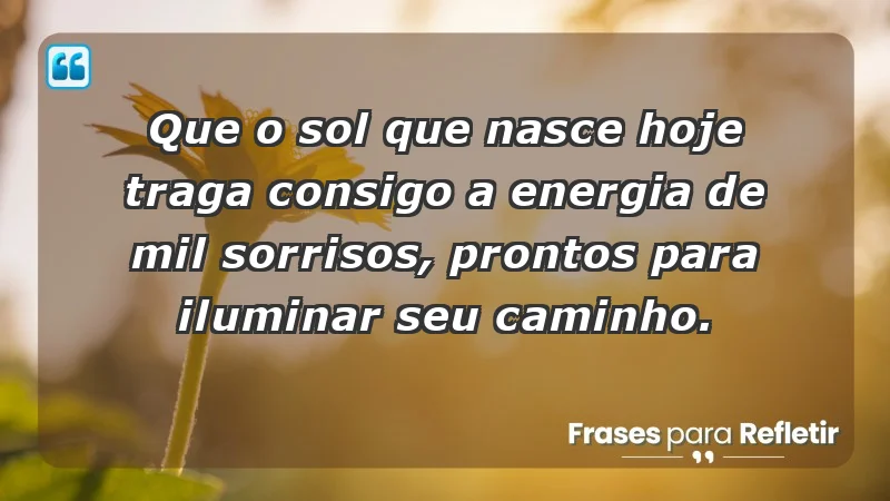 - Que o sol que nasce hoje traga consigo a energia de mil sorrisos, prontos para iluminar seu caminho.