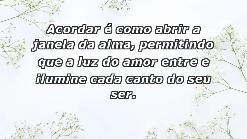 - Acordar é como abrir a janela da alma, permitindo que a luz do amor entre e ilumine cada canto do seu ser.