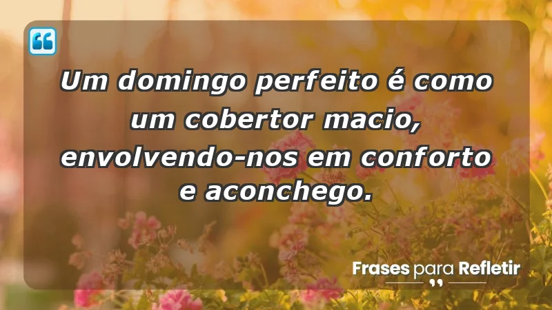 - Um domingo perfeito é como um cobertor macio, envolvendo-nos em conforto e aconchego.