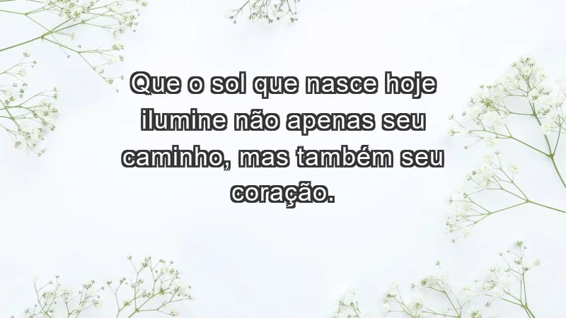 - Que o sol que nasce hoje ilumine não apenas seu caminho, mas também seu coração.