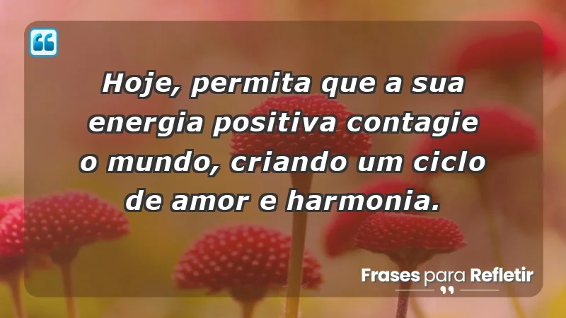 - Hoje, permita que a sua energia positiva contagie o mundo, criando um ciclo de amor e harmonia.