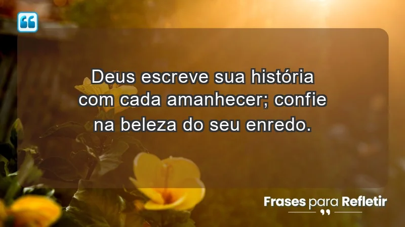 - Deus escreve sua história com cada amanhecer; confie na beleza do seu enredo.