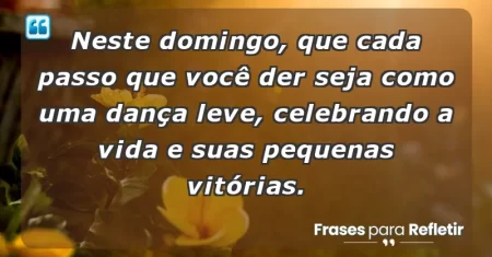 Neste domingo, que cada passo que você der seja como uma dança leve, celebrando a vida e suas pequenas vitórias.
