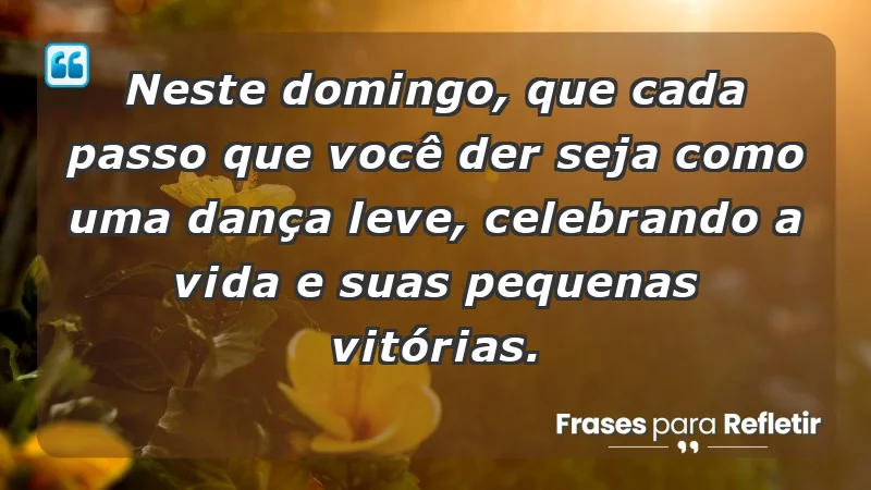 - Neste domingo, que cada passo que você der seja como uma dança leve, celebrando a vida e suas pequenas vitórias.