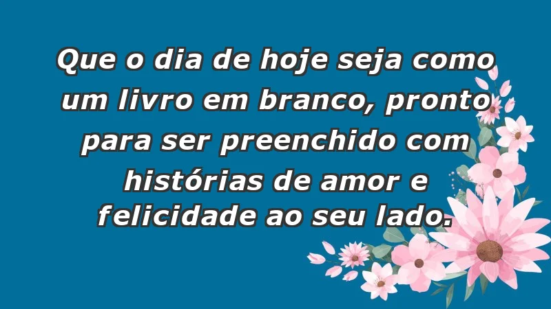 - Que o dia de hoje seja como um livro em branco, pronto para ser preenchido com histórias de amor e felicidade ao seu lado.