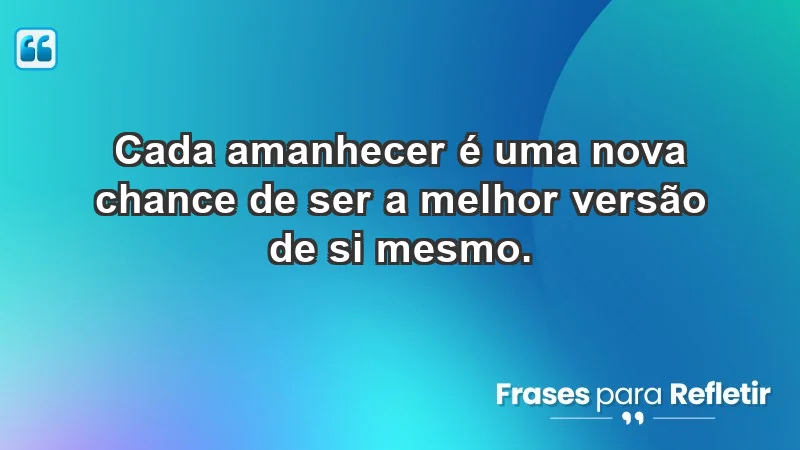 - Cada amanhecer é uma nova chance de ser a melhor versão de si mesmo.