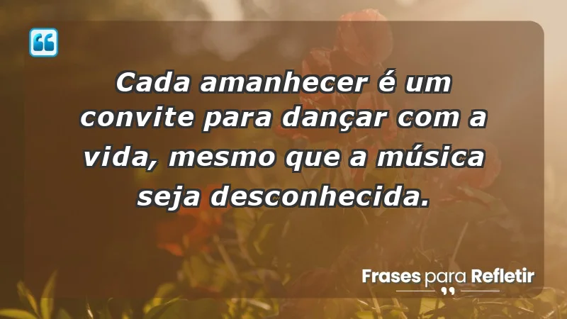 - Cada amanhecer é um convite para dançar com a vida, mesmo que a música seja desconhecida.