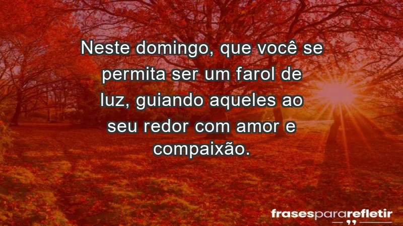 - Neste domingo, que você se permita ser um farol de luz, guiando aqueles ao seu redor com amor e compaixão.